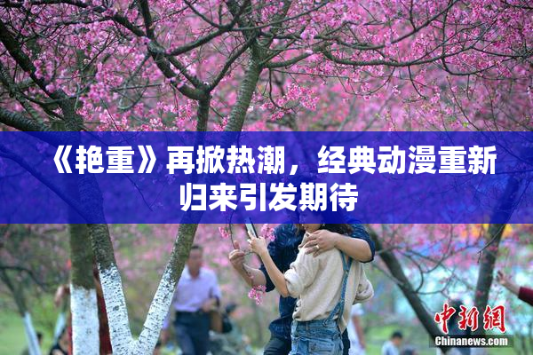 《艳重》再掀热潮，经典动漫重新归来引发期待