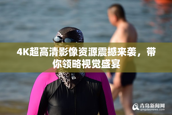 4K超高清影像资源震撼来袭，带你领略视觉盛宴