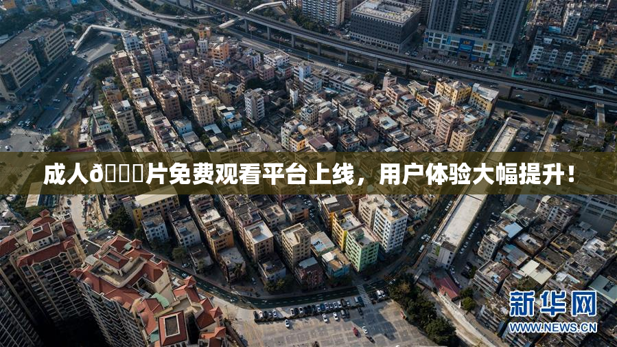 成人🔞片免费观看平台上线，用户体验大幅提升！