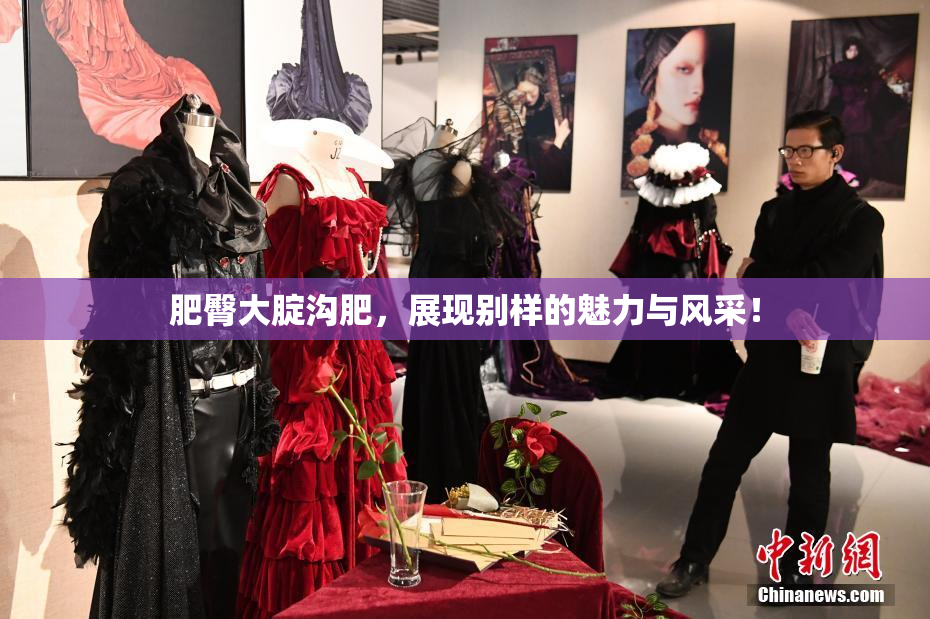 肥臀大腚沟肥，展现别样的魅力与风采！