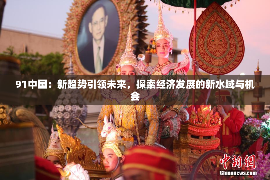 91中国：新趋势引领未来，探索经济发展的新水域与机会