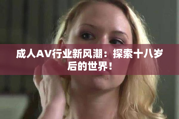 成人AV行业新风潮：探索十八岁后的世界！