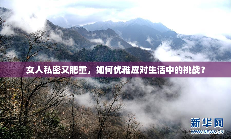 女人私密又肥重，如何优雅应对生活中的挑战？