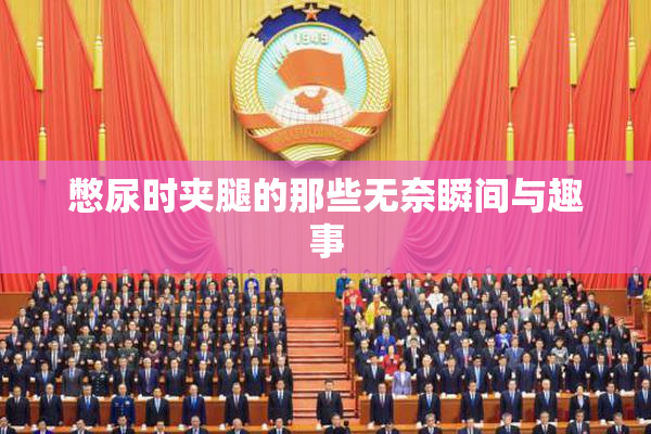 憋尿时夹腿的那些无奈瞬间与趣事