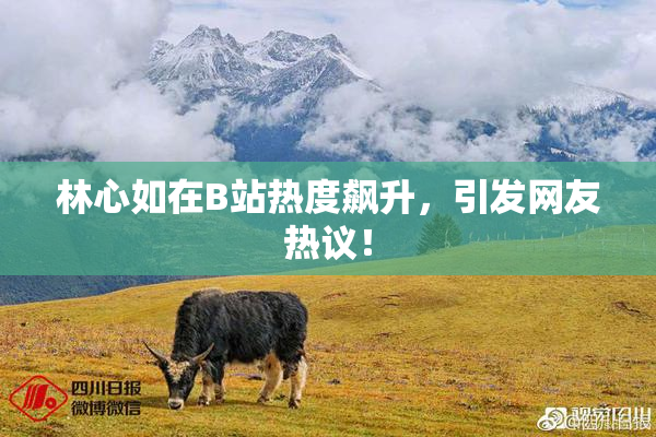 林心如在B站热度飙升，引发网友热议！