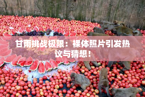 甘雨挑战极限：裸体照片引发热议与猜想！