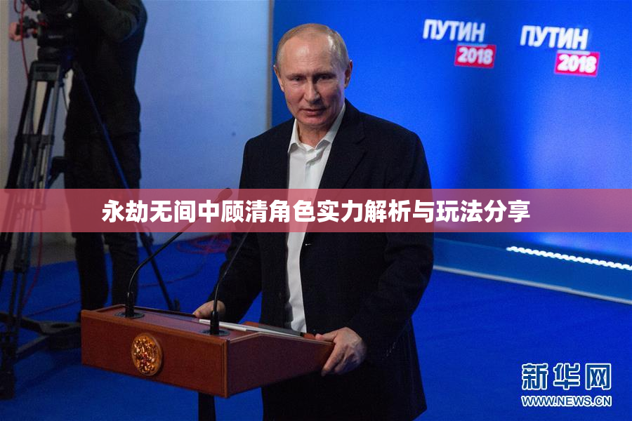 永劫无间中顾清角色实力解析与玩法分享