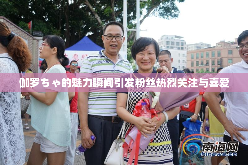 伽罗ちゃ的魅力瞬间引发粉丝热烈关注与喜爱