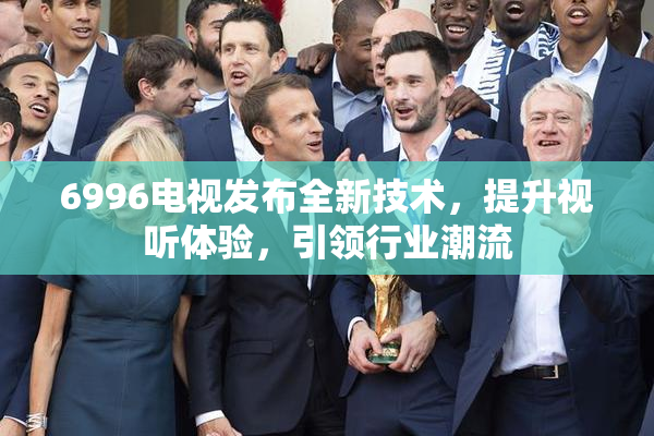 6996电视发布全新技术，提升视听体验，引领行业潮流