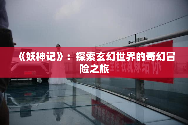 《妖神记》：探索玄幻世界的奇幻冒险之旅