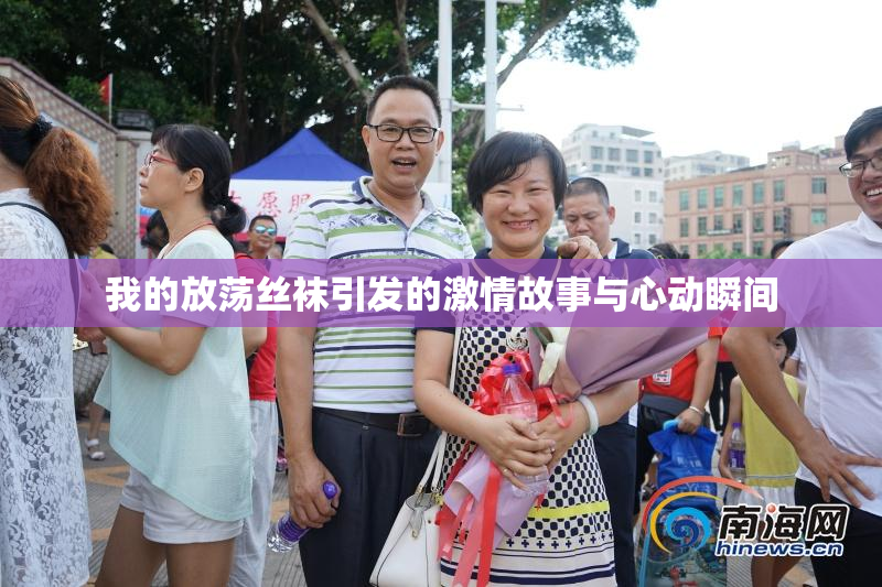 我的放荡丝袜引发的激情故事与心动瞬间