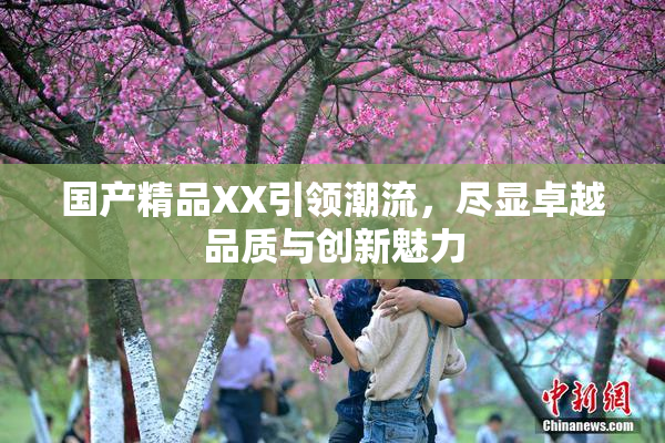国产精品XX引领潮流，尽显卓越品质与创新魅力
