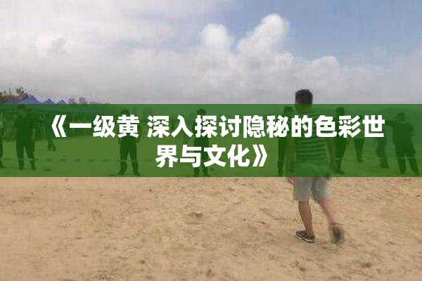 《一级黄 深入探讨隐秘的色彩世界与文化》