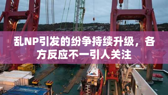 乱NP引发的纷争持续升级，各方反应不一引人关注