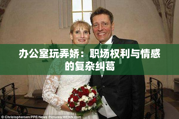 办公室玩弄娇：职场权利与情感的复杂纠葛