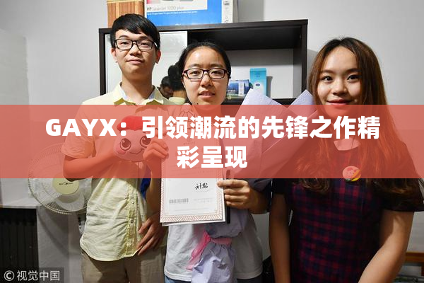 GAYX：引领潮流的先锋之作精彩呈现