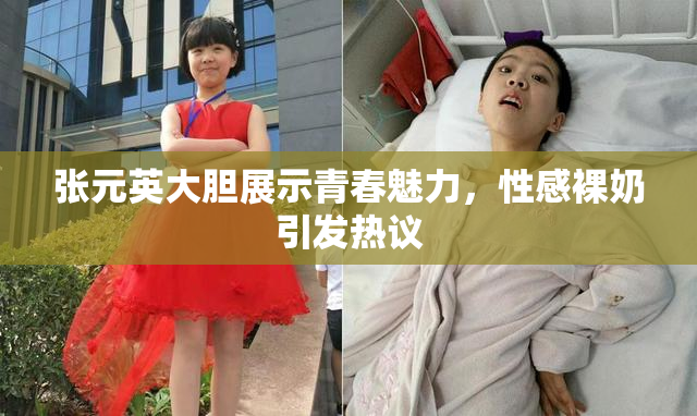 张元英大胆展示青春魅力，性感裸奶引发热议