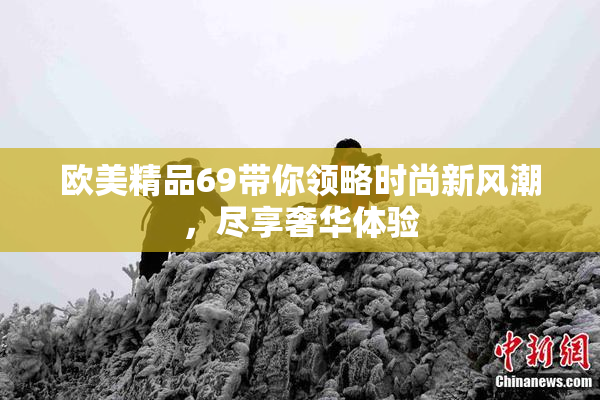 欧美精品69带你领略时尚新风潮，尽享奢华体验
