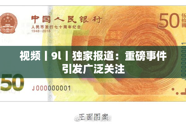 视频丨9l丨独家报道：重磅事件引发广泛关注