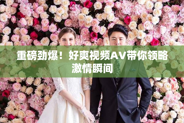 重磅劲爆！好爽视频AV带你领略激情瞬间