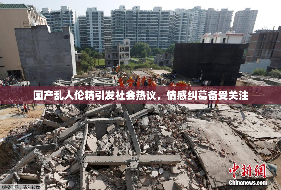 国产乱人伦精引发社会热议，情感纠葛备受关注