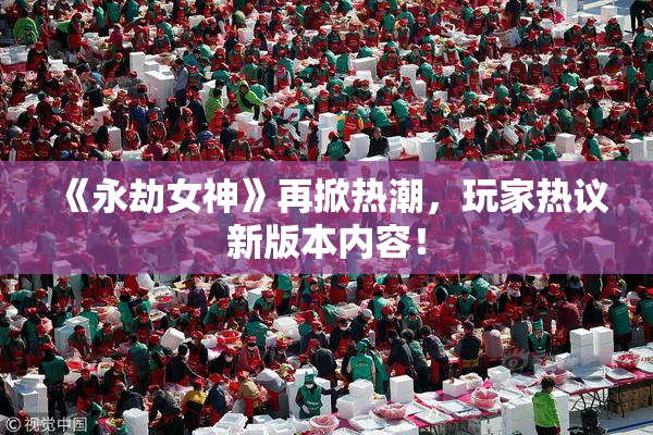 《永劫女神》再掀热潮，玩家热议新版本内容！