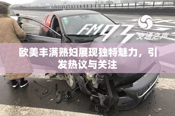 欧美丰满熟妇展现独特魅力，引发热议与关注