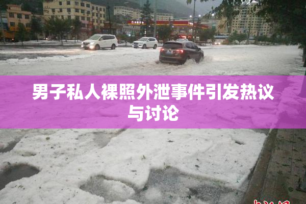 男子私人裸照外泄事件引发热议与讨论