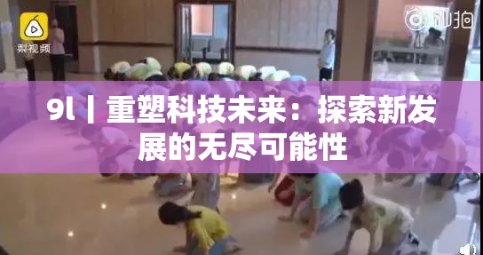 9l丨重塑科技未来：探索新发展的无尽可能性