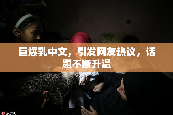 巨爆乳中文，引发网友热议，话题不断升温