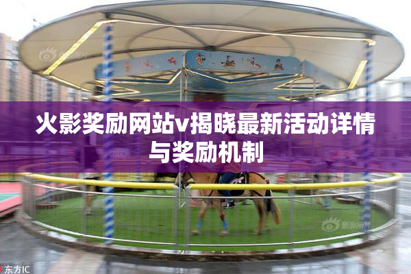 火影奖励网站v揭晓最新活动详情与奖励机制