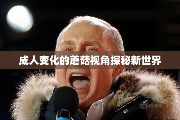 成人变化的蘑菇视角探秘新世界