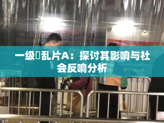 一级婬乱片A：探讨其影响与社会反响分析