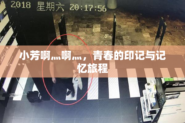 小芳啊灬啊灬，青春的印记与记忆旅程