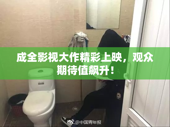 成全影视大作精彩上映，观众期待值飙升！