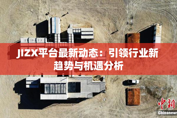 JIZX平台最新动态：引领行业新趋势与机遇分析
