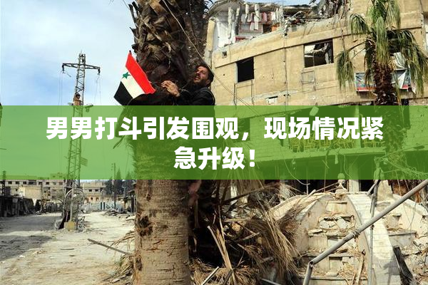 男男打斗引发围观，现场情况紧急升级！