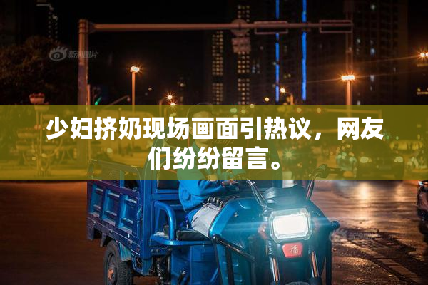 少妇挤奶现场画面引热议，网友们纷纷留言。