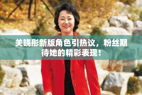 关晓彤新版角色引热议，粉丝期待她的精彩表现！