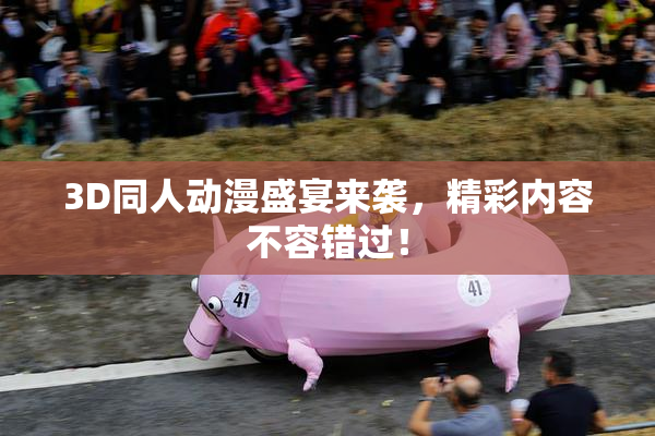 3D同人动漫盛宴来袭，精彩内容不容错过！