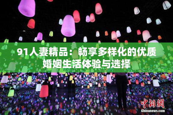91人妻精品：畅享多样化的优质婚姻生活体验与选择