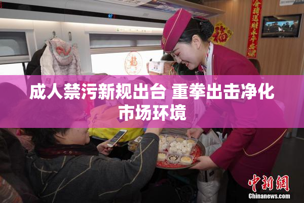 成人禁污新规出台 重拳出击净化市场环境