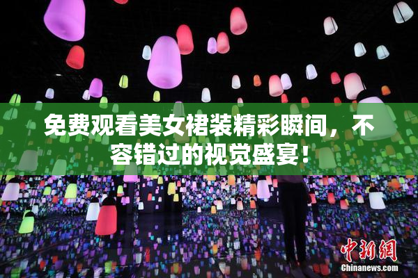 免费观看美女裙装精彩瞬间，不容错过的视觉盛宴！