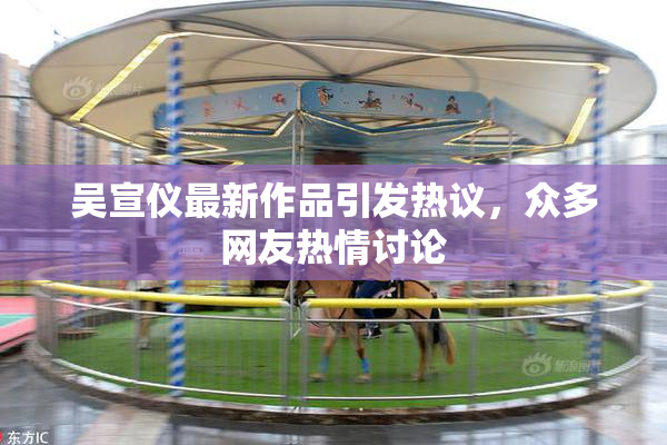 吴宣仪最新作品引发热议，众多网友热情讨论