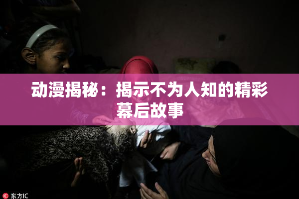 动漫揭秘：揭示不为人知的精彩幕后故事