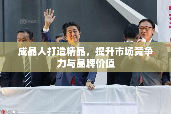 成品人打造精品，提升市场竞争力与品牌价值