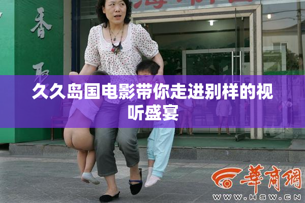 久久岛国电影带你走进别样的视听盛宴