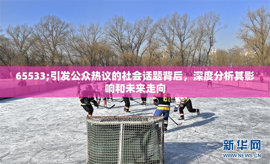 65533;引发公众热议的社会话题背后，深度分析其影响和未来走向
