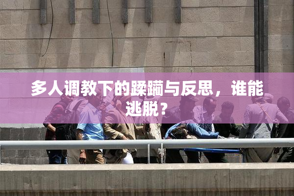 多人调教下的蹂躏与反思，谁能逃脱？