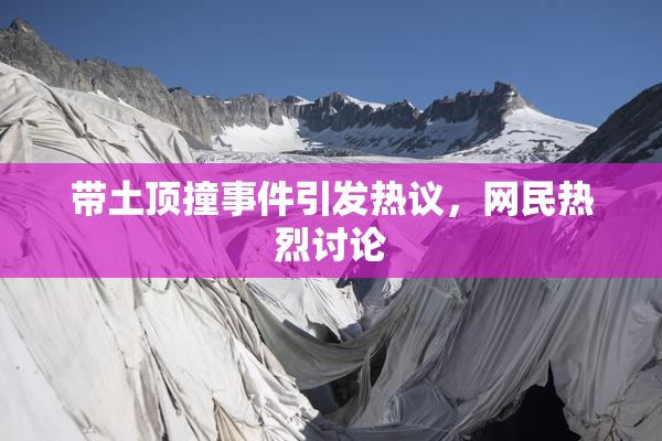 带土顶撞事件引发热议，网民热烈讨论
